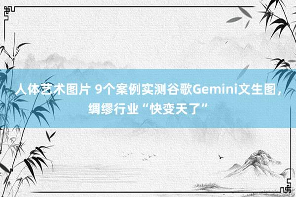 人体艺术图片 9个案例实测谷歌Gemini文生图,绸缪行业“快变天了”