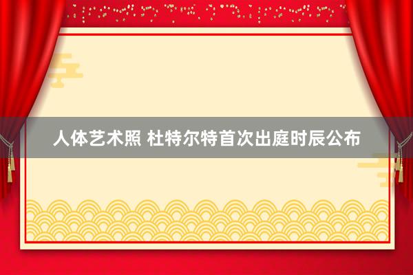 人体艺术照 杜特尔特首次出庭时辰公布