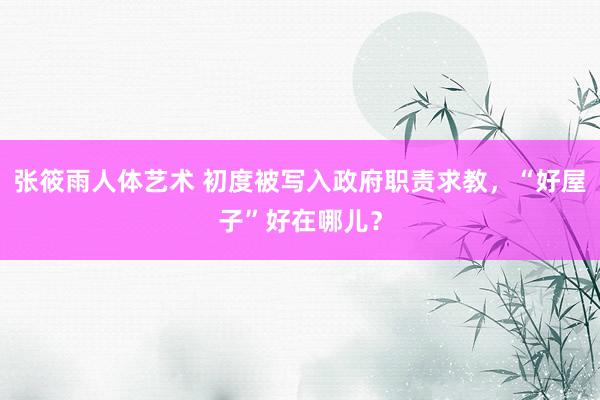 张筱雨人体艺术 初度被写入政府职责求教,“好屋子”好在哪儿?