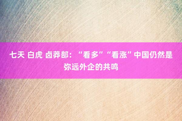 七天 白虎 卤莽部:“看多”“看涨”中国仍然是弥远外企的共鸣