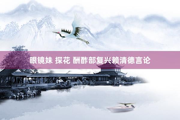 眼镜妹 探花 酬酢部复兴赖清德言论