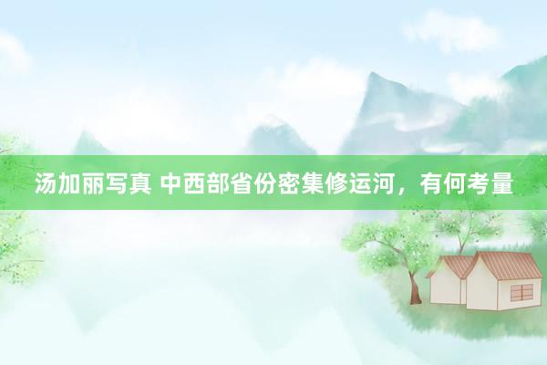汤加丽写真 中西部省份密集修运河,有何考量