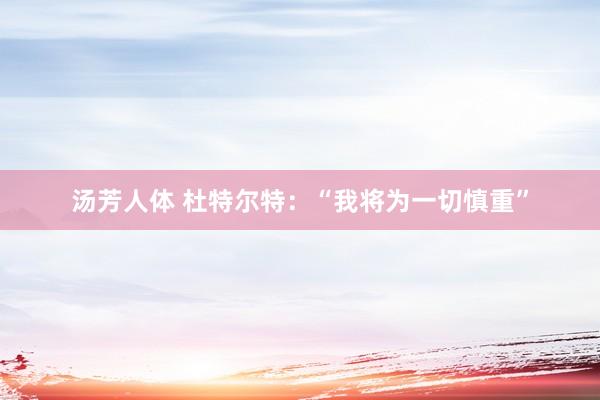 汤芳人体 杜特尔特:“我将为一切慎重”