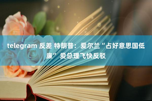 telegram 反差 特朗普:爱尔兰“占好意思国低廉” 爱总理飞快反驳