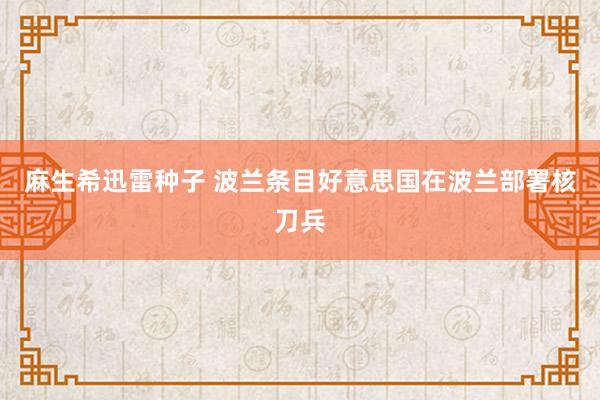 麻生希迅雷种子 波兰条目好意思国在波兰部署核刀兵