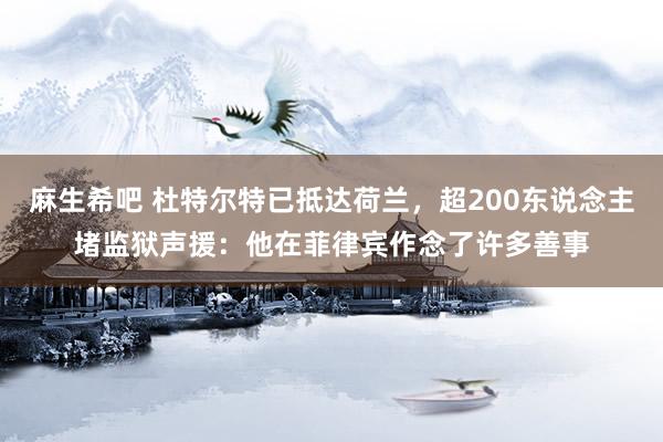 麻生希吧 杜特尔特已抵达荷兰,超200东说念主堵监狱声援:他在菲律宾作念了许多善事